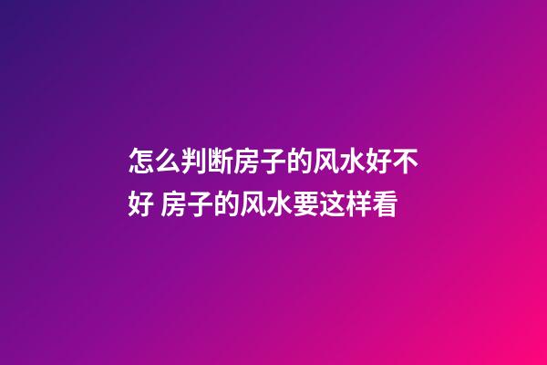 怎么判断房子的风水好不好 房子的风水要这样看